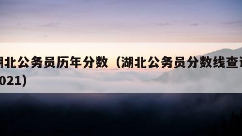 湖北公务员历年分数（湖北公务员分数线查询2021）