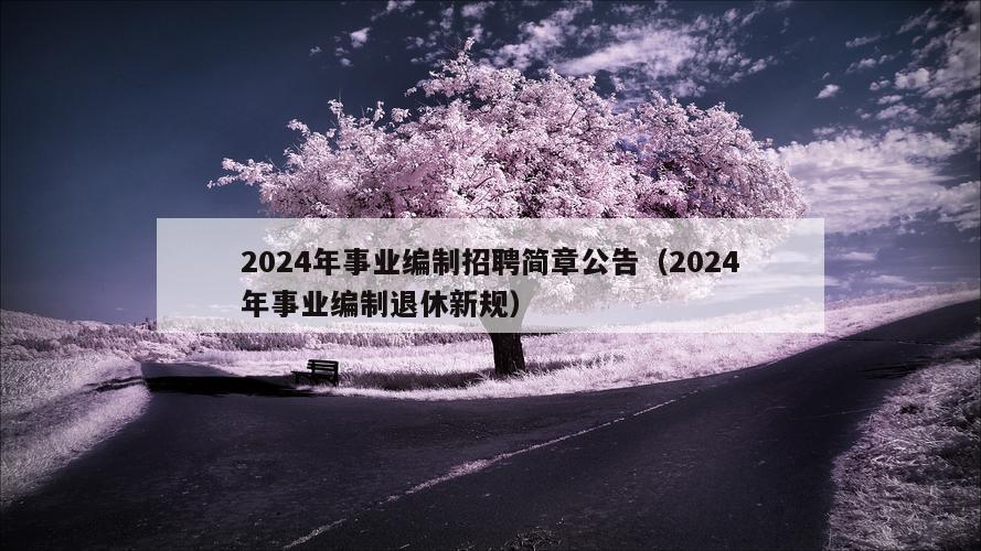 2024年事业编制招聘简章公告（2024年事业编制退休新规）