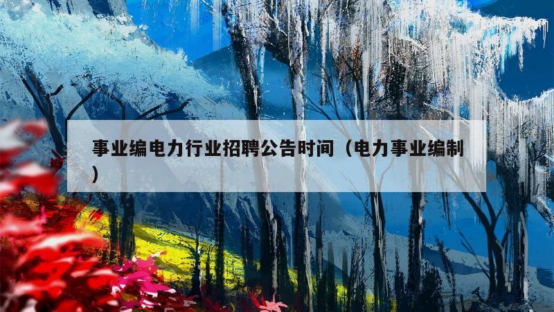 事业编电力行业招聘公告时间（电力事业编制）