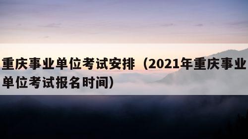 重庆事业单位考试安排（2021年重庆事业单位考试报名时间）