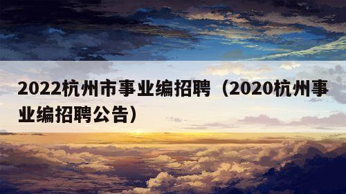 2022杭州市事业编招聘（2020杭州事业编招聘公告）