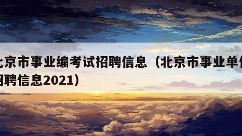 北京市事业编考试招聘信息（北京市事业单位招聘信息2021）