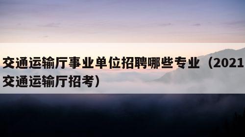 交通运输厅事业单位招聘哪些专业（2021交通运输厅招考）