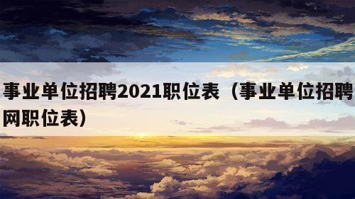 事业单位招聘2021职位表（事业单位招聘网职位表）