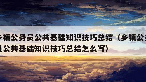 乡镇公务员公共基础知识技巧总结（乡镇公务员公共基础知识技巧总结怎么写）