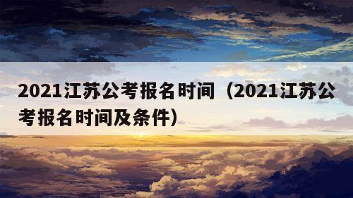 2021江苏公考报名时间（2021江苏公考报名时间及条件）