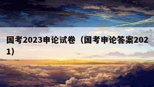 国考2023申论试卷（国考申论答案2021）