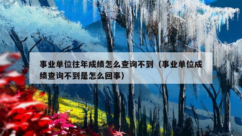 事业单位往年成绩怎么查询不到（事业单位成绩查询不到是怎么回事）