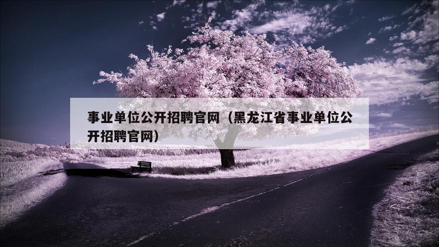 事业单位公开招聘官网（黑龙江省事业单位公开招聘官网）