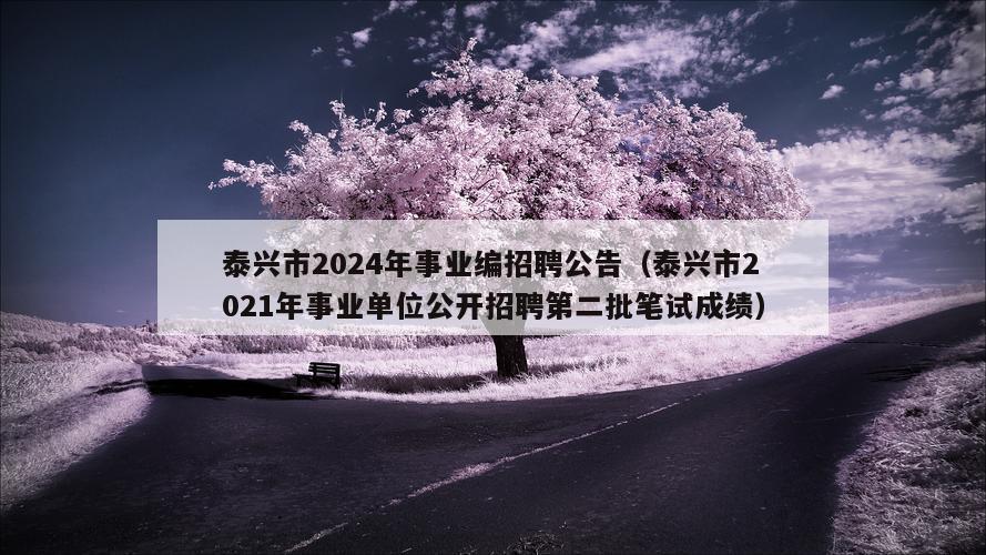 泰兴市2024年事业编招聘公告（泰兴市2021年事业单位公开招聘第二批笔试成绩）