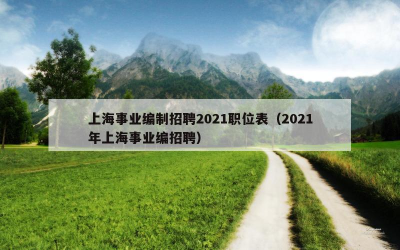 上海事业编制招聘2021职位表（2021年上海事业编招聘）