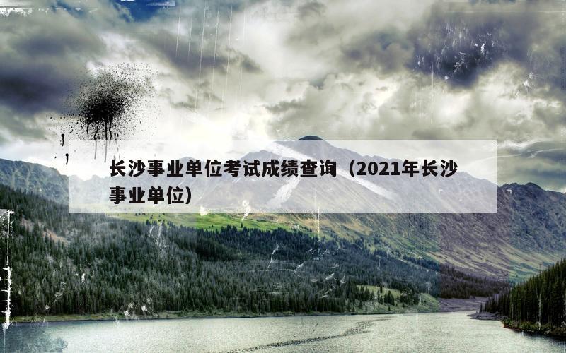 长沙事业单位考试成绩查询（2021年长沙事业单位）