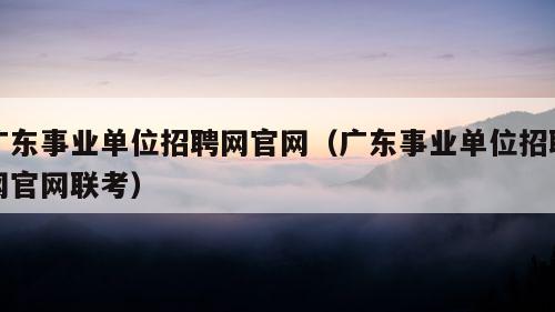 广东事业单位招聘网官网（广东事业单位招聘网官网联考）